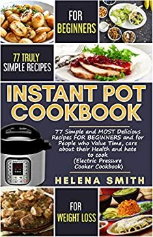 Instant Pot®Cookbook: 77 Simple and MOST Delicious Recipes FOR BEGINNERS and for People who Value Time, care about their Health and hate to cook (Electric Pressure Cooker Cookbook) by Helena Smith