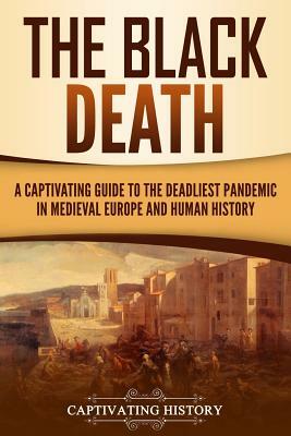 The Black Death: A Captivating Guide to the Deadliest Pandemic in Medieval Europe and Human History by Captivating History