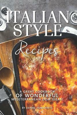 Italian Style Recipes: A Great Cookbook of Wonderful Mediterranean Dish Ideas! by Daniel Humphreys