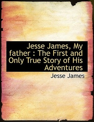 Jesse James, My Father: The First and Only True Story of His Adventures by Jesse James