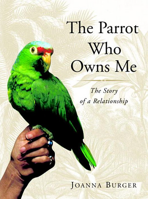 The Parrot Who Owns Me: The Story of a Relationship by Joanna Burger