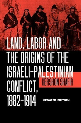 Land, Labor and the Origins of the Israeli-Palestinian Conflict, 1882-1914 by Gershon Shafir