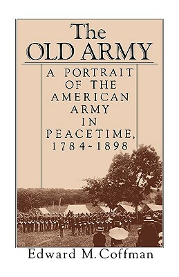 The Old Army: A Portrait of the American Army in Peacetime, 1784-1898 by Edward M. Coffman