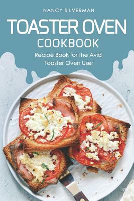 Toaster Oven Cookbook: Recipe Book for the Avid Toaster Oven User by Nancy Silverman