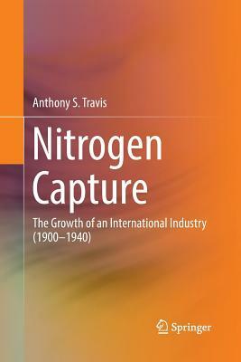 Nitrogen Capture: The Growth of an International Industry (1900-1940) by Anthony S. Travis