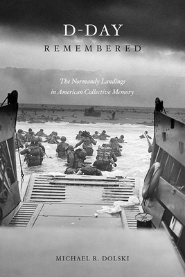 D-Day Remembered: The Normandy Landings in American Collective Memory by Michael Dolski