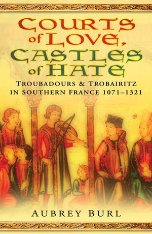 Courts of Love, Castles of Hate: Troubadours & Trobairitz in Southern France 1071-1321 by Aubrey Burl