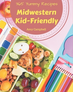 365 Yummy Midwestern Kid-Friendly Recipes: The Best Midwestern Kid-Friendly Cookbook that Delights Your Taste Buds by Amy Campbell