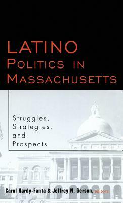 Latino Politics in Massachusetts: Struggles, Strategies and Prospects by Carol Hardy-Fanta, Jeffrey Gerson