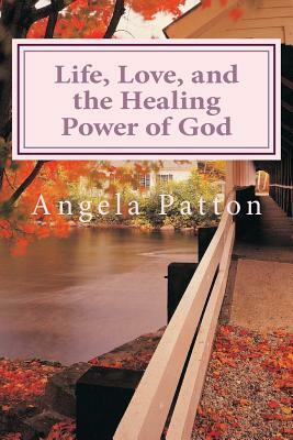 Life, Love and the Healing Power of God: Powerful Stories and Poetry by Angela Patton