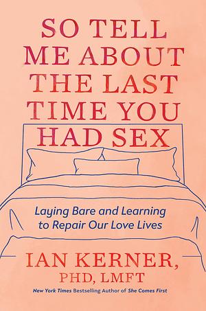 So Tell Me About the Last Time You Had Sex: Laying Bare and Learning to Repair Our Love Lives by Ian Kerner