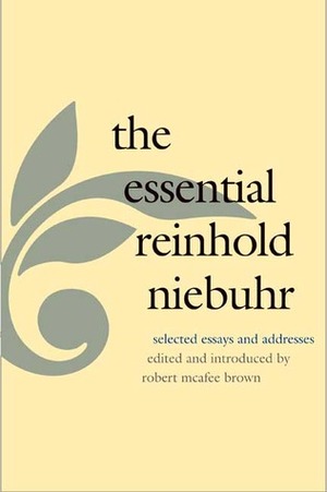 The Essential Reinhold Niebuhr: Selected Essays and Addresses by Robert McAfee Brown, Reinhold Niebuhr