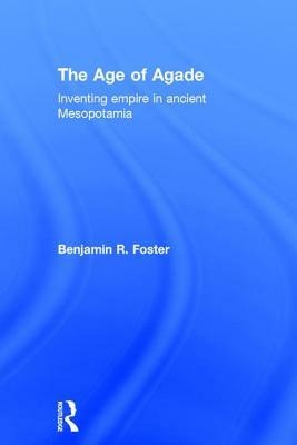 The Age of Agade: Inventing Empire in Ancient Mesopotamia by Benjamin R. Foster