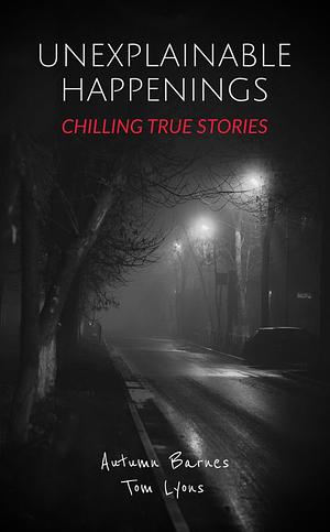 Unexplainable Happenings: Chilling True Stories by Autumn Barnes, Autumn Barnes, Tom Lyons