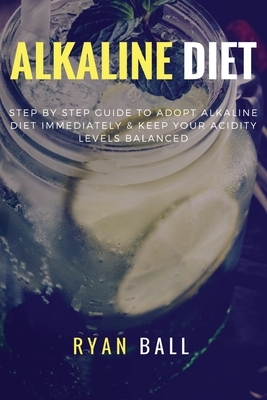 Alkaline diet: Step By Step Guide to adopt Alkaline Diet immediately & Keep Your Acidity Levels balanced: A Complete List of Alkaline by Ryan Ball