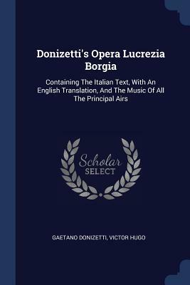 Donizetti's Opera Lucrezia Borgia: Containing the Italian Text, with an English Translation, and the Music of All the Principal Airs by Gaetano Donizetti, Victor Hugo