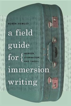 A Field Guide for Immersion Writing: Memoir, Journalism, and Travel by Robin Hemley