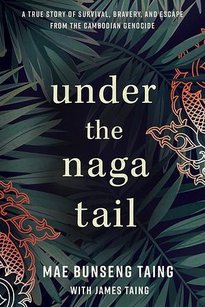 Under the Naga Tail: A True Story of Survival, Bravery, and Escape from the Cambodian Genocide by Mae Bunseng Taing