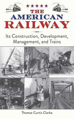 The American Railway: Its Construction, Development, Management, and Trains by Thomas Curtis Clarke