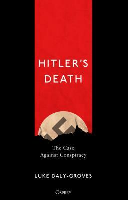 Hitler's Death: The Case Against Conspiracy by Luke Daly-Groves