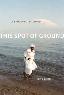 This Spot of Ground: Spiritual Baptists in Toronto by Carol B. Duncan
