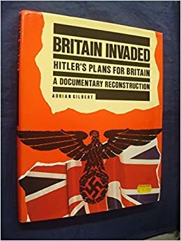 Britain Invaded: Hitler's Plans for Britain: A Documentary Reconstruction by Adrian Gilbert