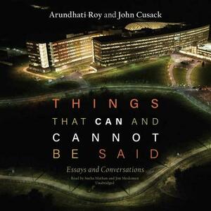 Things That Can and Cannot Be Said: Essays and Conversations by John Cusack, Arundhati Roy