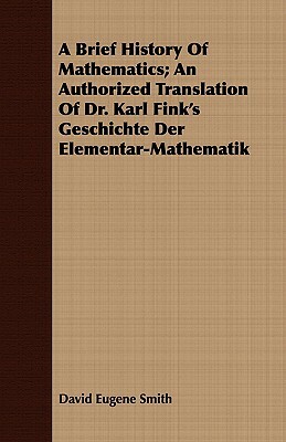 A Brief History of Mathematics; An Authorized Translation of Dr. Karl Fink's Geschichte Der Elementar-Mathematik by David Eugene Smith