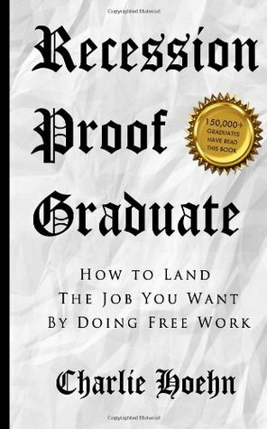 Recession Proof Graduate: How to Get The Job You Want by Doing Free Work by Charlie Hoehn
