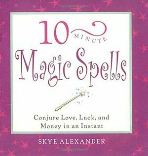 10-Minute Magic Spells: Conjure Love, Luck, and Money in an Instant by Skye Alexander