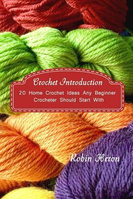 Crochet Introduction: 20 Home Crochet Ideas Any Beginner Crocheter Should Start With: (Crochet Stitches, Crochet Patterns, Crochet Accessori by Robin Heron