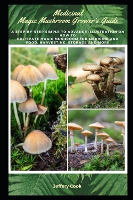 Medicinal Magic Mushroom Grower's Guide: A Step-by-Step Simple to Advance Illustration on how to Cultivate Magic Mushroom for Medicine and Food, Harve by Jeffery Cook