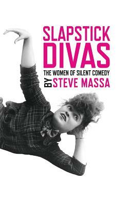 Slapstick Divas: The Women of Silent Comedy by Steve Massa