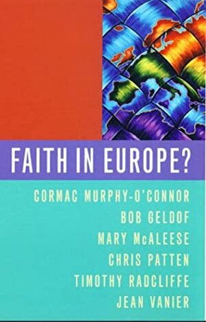 Faith In Europe? by Mary McAleese, Jean Vanier, Cormac Cardinal Murphy-O'Connor, Timothy Radcliffe, Chris Patten, Bob Geldof