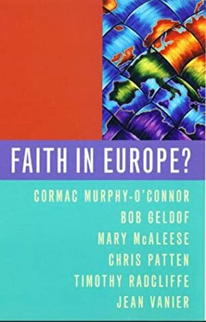 Faith In Europe? by Timothy Radcliffe, Cormac Cardinal Murphy-O'Connor, Chris Patten, Jean Vanier, Bob Geldof, Mary McAleese