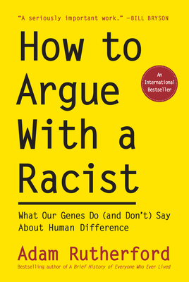 How to Argue with a Racist: What Our Genes Do (and Don't) Say about Human Difference by Adam Rutherford