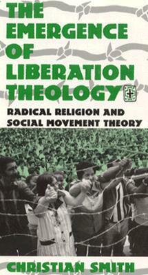 The Emergence of Liberation Theology: Radical Religion and Social Movement Theory by Christian Smith