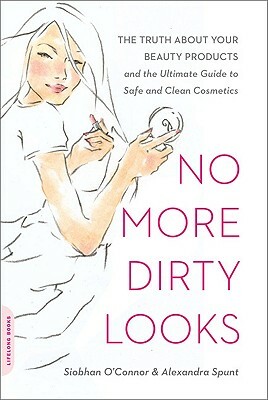 No More Dirty Looks: The Truth about Your Beauty Products--And the Ultimate Guide to Safe and Clean Cosmetics by Alexandra Spunt, Siobhan O'Connor