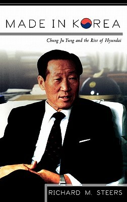 Made in Korea: Chung Ju Yung and the Rise of Hyundai by Richard M. Steers