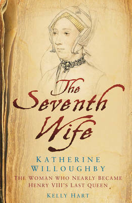 The Seventh Wife of Henry VIII : Katherine Willoughby, The Woman who Almost Became his Last Queen by Kelly Hart