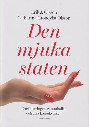 Den mjuka staten: feminiseringen av samhället och dess konsekvenser by Erik J. Olsson, Catharina Grönqvist Olsson