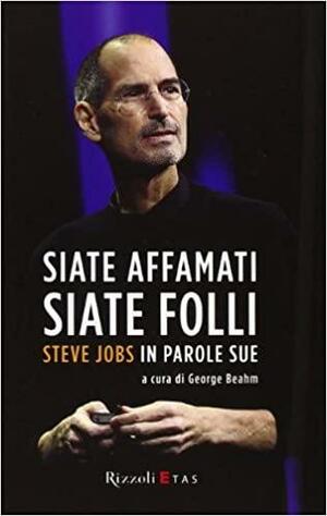 Siate affamati, siate folli: Steve Jobs in parole sue. by George Beahm