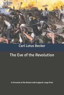 The Eve of the Revolution: A Chronicle of the Breach with England: Large Print by Carl Lotus Becker