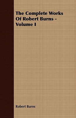 The Complete Works of Robert Burns - Volume I by Robert Burns