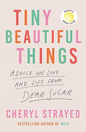 Tiny Beautiful Things: Advice on Love and Life from Dear Sugar by Cheryl Strayed