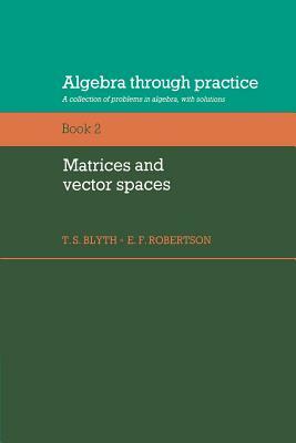 Algebra Through Practice: Volume 2, Matrices and Vector Spaces: A Collection of Problems in Algebra with Solutions by E. F. Robertson, Tom S. Blyth