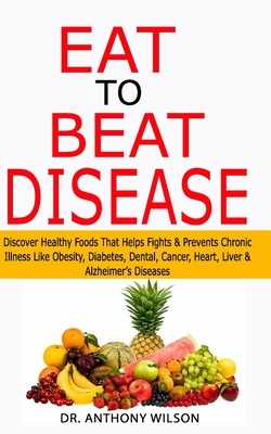 Eat to Beat Disease: Discover Healthy Foods That Helps Fights & Prevents Chronic Illness Like Obesity, Diabetes, Dental, Cancer, Heart, Liv by Anthony Wilson
