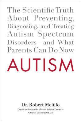 Autism: The Scientific Truth About Preventing, Diagnosing, and Treating Autism SpectrumDisorders - and What Parents Can Do Now by Robert Melillo