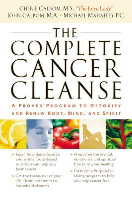 The Complete Cancer Cleanse: A Proven Program to Detoxify and Renew Body, Mind, and Spirit by Michael Mahaffey, Cherie Calbom, John Calbom