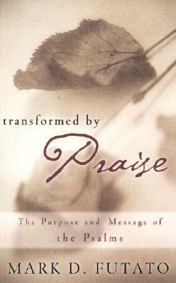 Transformed by Praise: The Purpose and Message of the Psalms by Mark David Futato